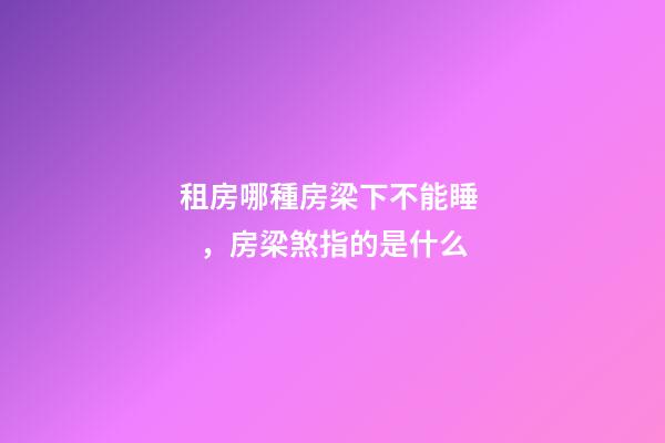 租房哪種房梁下不能睡，房梁煞指的是什么